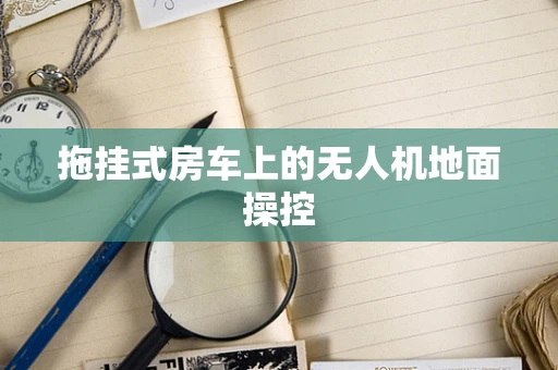拖挂式房车上的无人机地面操控