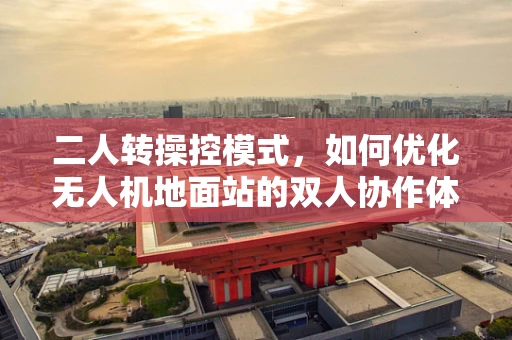 二人转操控模式，如何优化无人机地面站的双人协作体验？