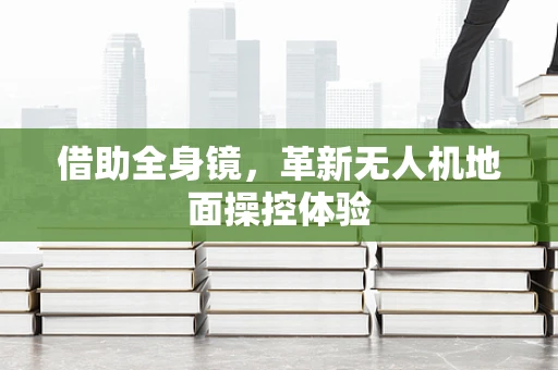 借助全身镜，革新无人机地面操控体验