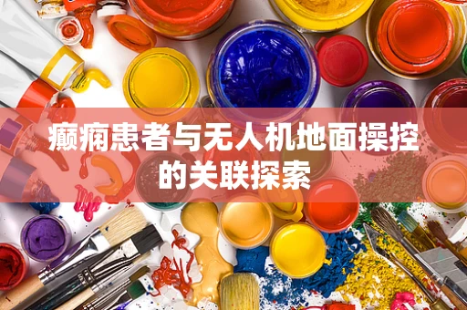 癫痫患者与无人机地面操控的关联探索