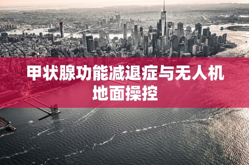甲状腺功能减退症与无人机地面操控