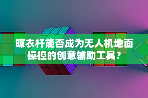 晾衣杆能否成为无人机地面操控的创意辅助工具？