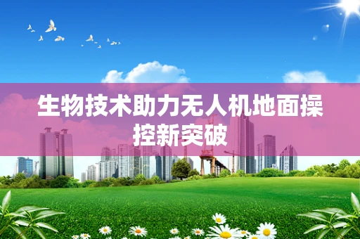 生物技术助力无人机地面操控新突破