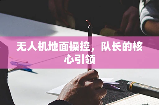 无人机地面操控，队长的核心引领