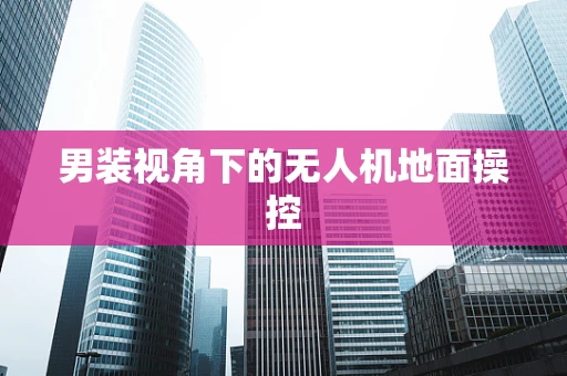 男装视角下的无人机地面操控
