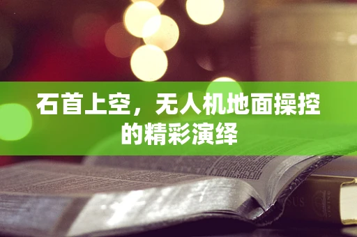 石首上空，无人机地面操控的精彩演绎