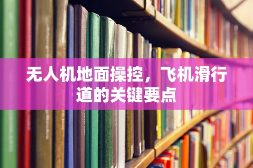 无人机地面操控，飞机滑行道的关键要点
