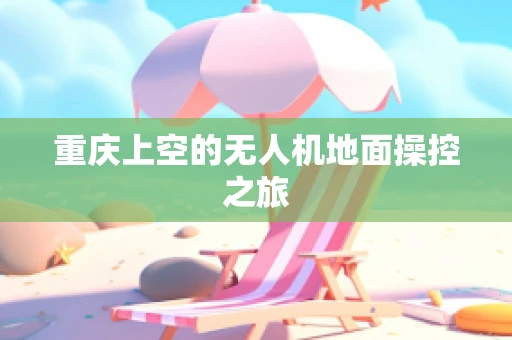 重庆上空的无人机地面操控之旅