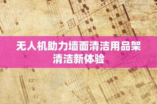 无人机助力墙面清洁用品架清洁新体验