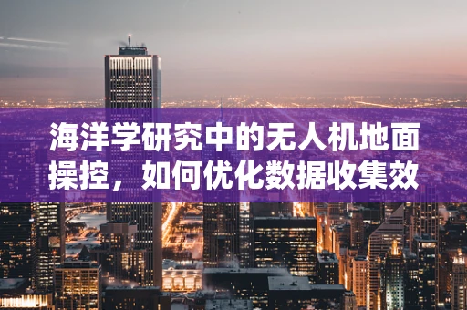 海洋学研究中的无人机地面操控，如何优化数据收集效率？