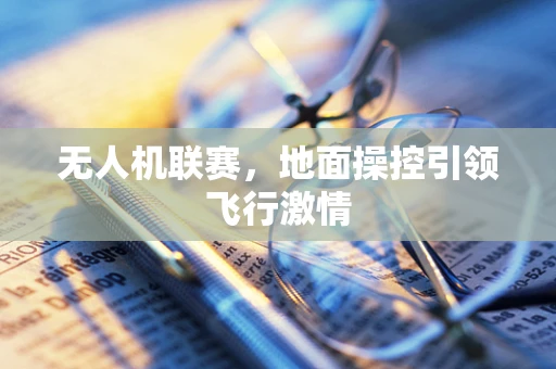 无人机联赛，地面操控引领飞行激情