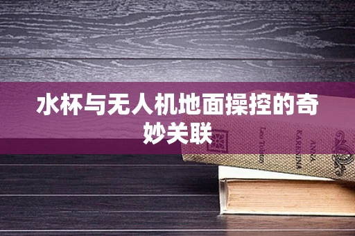 水杯与无人机地面操控的奇妙关联