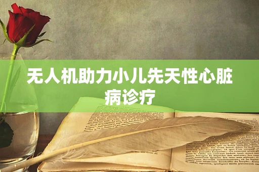 无人机助力小儿先天性心脏病诊疗