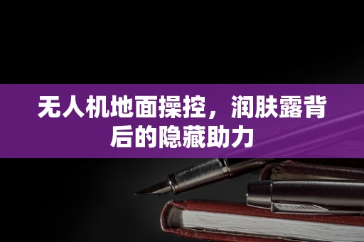无人机地面操控，润肤露背后的隐藏助力