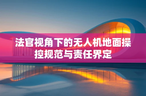 法官视角下的无人机地面操控规范与责任界定