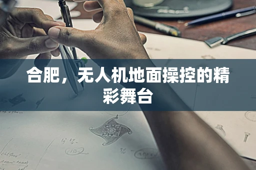 合肥，无人机地面操控的精彩舞台