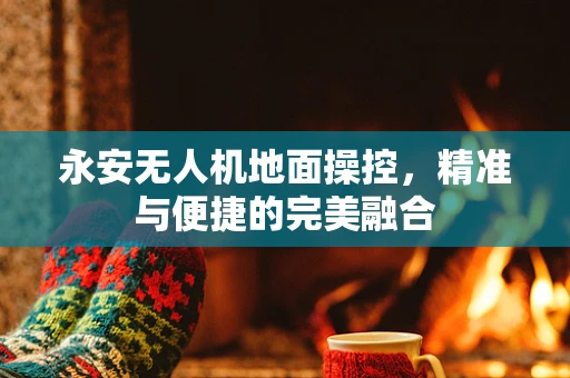 永安无人机地面操控，精准与便捷的完美融合