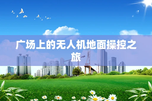 广场上的无人机地面操控之旅