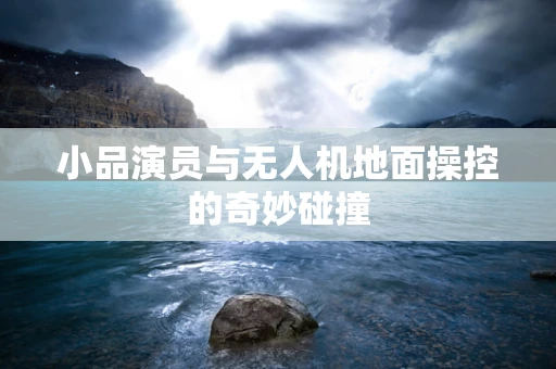 小品演员与无人机地面操控的奇妙碰撞