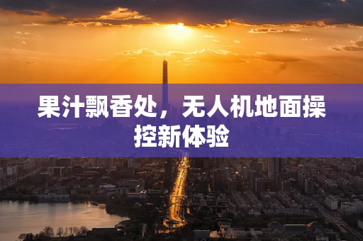 果汁飘香处，无人机地面操控新体验