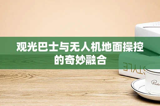 观光巴士与无人机地面操控的奇妙融合