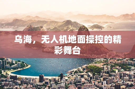 乌海，无人机地面操控的精彩舞台