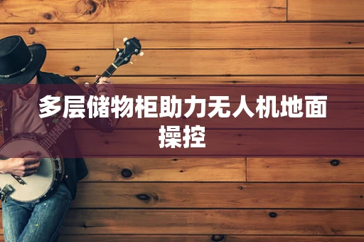 多层储物柜助力无人机地面操控