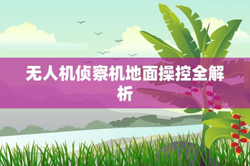 无人机侦察机地面操控全解析