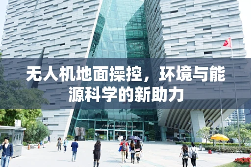 无人机地面操控，环境与能源科学的新助力