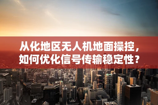 从化地区无人机地面操控，如何优化信号传输稳定性？