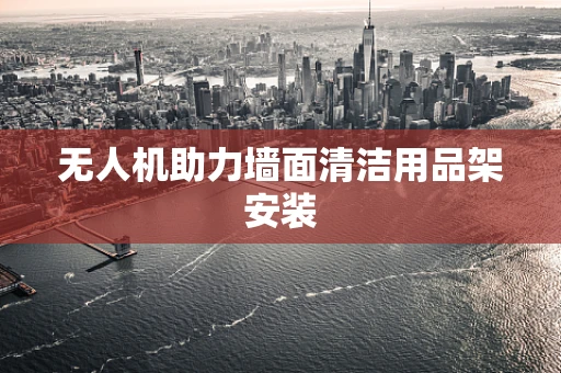 无人机助力墙面清洁用品架安装