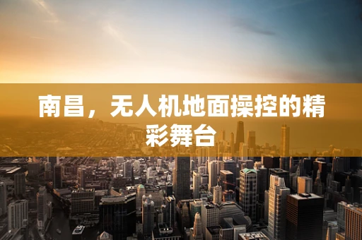 南昌，无人机地面操控的精彩舞台