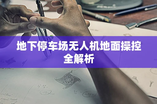 地下停车场无人机地面操控全解析
