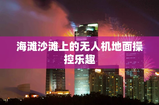 海滩沙滩上的无人机地面操控乐趣