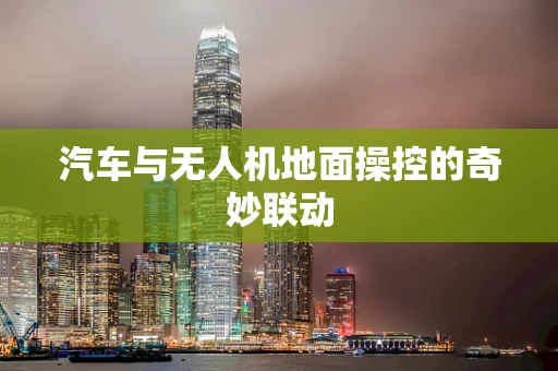 汽车与无人机地面操控的奇妙联动