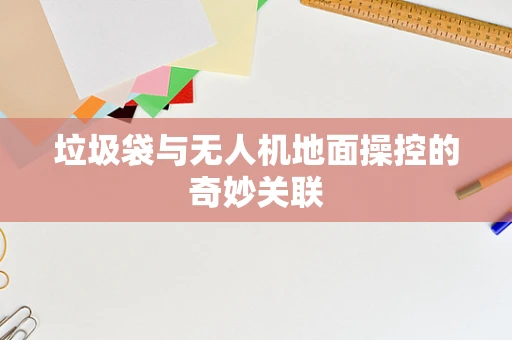 垃圾袋与无人机地面操控的奇妙关联