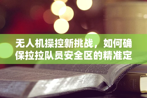 无人机操控新挑战，如何确保拉拉队员安全区的精准定位？