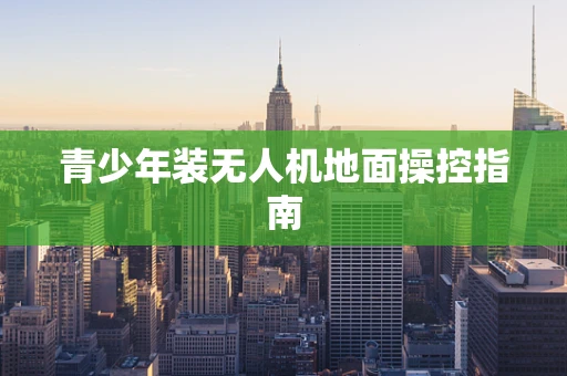 青少年装无人机地面操控指南