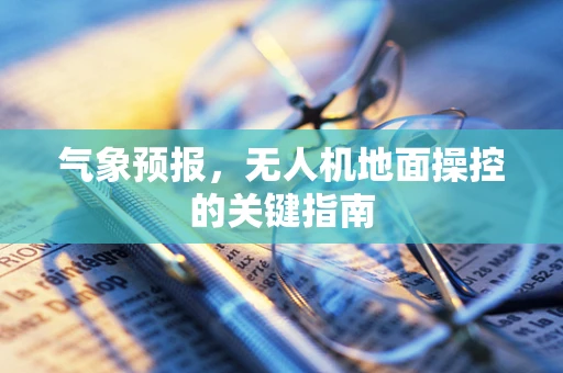 气象预报，无人机地面操控的关键指南