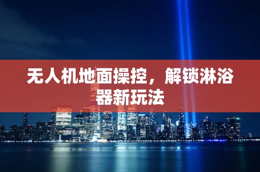 无人机地面操控，解锁淋浴器新玩法