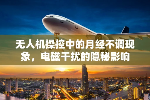 无人机操控中的月经不调现象，电磁干扰的隐秘影响