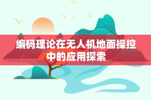 编码理论在无人机地面操控中的应用探索