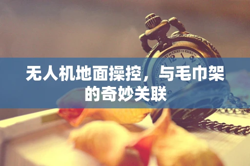 无人机地面操控，与毛巾架的奇妙关联