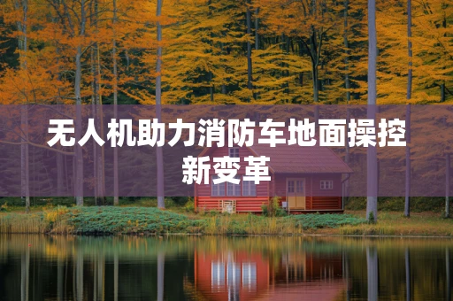 无人机助力消防车地面操控新变革