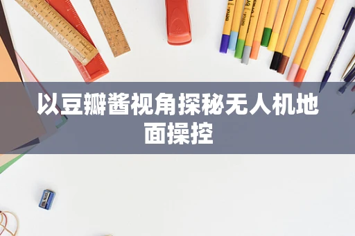 以豆瓣酱视角探秘无人机地面操控
