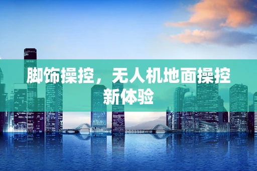 脚饰操控，无人机地面操控新体验