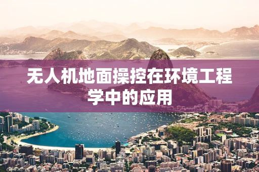 无人机地面操控在环境工程学中的应用