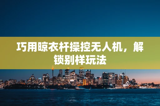 巧用晾衣杆操控无人机，解锁别样玩法