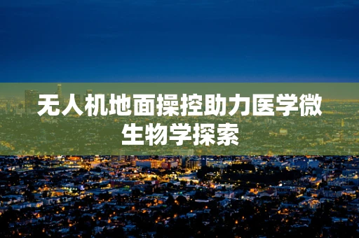 无人机地面操控助力医学微生物学探索