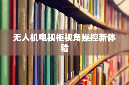 无人机电视柜视角操控新体验